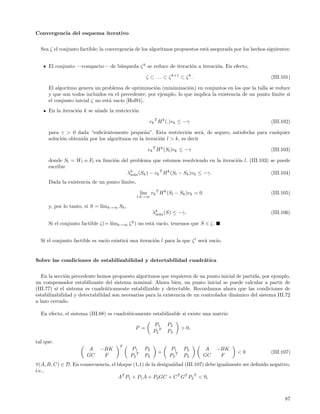 Convergencia del esquema iterativo


  Sea ζ el conjunto factible; la convergencia de los algoritmos propuestos est´ asegurada por los hechos siguientes:
                                                                              a


      El conjunto —compacto— de b´squeda ζ k se reduce de iteraci´n a iteraci´n. En efecto,
                                 u                               o           o

                                                     ζ ⊂ . . . ⊂ ζ k+1 ⊂ ζ k .                             (III.101)

      El algoritmo genera un problema de optimizaci´n (minimizaci´n) en conjuntos en los que la talla se reduce
                                                     o              o
      y que son todos incluidos en el precedente; por ejemplo, lo que implica la existencia de un punto l´
                                                                                                         ımite si
      el conjunto inicial ζ no est´ vac´ [Hof81].
                                  a    ıo
      En la iteraci´n k se a˜ade la restricci´n
                   o        n                o

                                                       vk T H k (.)vk ≤ −γ                                 (III.102)

      para γ > 0 dada “suﬁcientemente peque˜a”. Esta restricci´n ser´, de seguro, satisfecha para cualquier
                                                n                   o      a
      soluci´n obtenida por los algoritmos en la iteraci´n l > k, es decir
            o                                           o

                                                      vk T H k (Sl )vk ≤ −γ                                (III.103)

      donde Sl = Wl o Fl en funci´n del problema que estemos resolviendo en la iteraci´n l. (III.103) se puede
                                 o                                                    o
      escribir
                                      λm´x (Sk ) − vk T H k (Sl − Sk )vk ≤ −γ.
                                        k
                                          a                                                           (III.104)
      Dada la existencia de un punto l´
                                      ımite,

                                                   l´ vk T H k (Sl − Sk )vk = 0
                                                    ım                                                     (III.105)
                                               l,k→∞

      y, por lo tanto, si S = l´ k→∞ Sk ,
                               ım
                                                          λk ax (S) ≤ −γ.
                                                           m´                                              (III.106)

      Si el conjunto factible ζ(= l´ k→∞ ζ k ) no est´ vac´ tenemos que S ∈ ζ.
                                   ım                a    ıo,


  Si el conjunto factible es vac´ existir´ una iteraci´n l para la que ζ l ser´ vac´
                                ıo       a            o                       a    ıo.


Sobre las condiciones de estabilizabilidad y detectabilidad cuadr´tica
                                                                 a


   En la secci´n precedente hemos propuesto algoritmos que requieren de un punto inicial de partida, por ejemplo,
              o
un compensador estabilizante del sistema nominal. Ahora bien, un punto inicial se puede calcular a partir de
(III.77) si el sistema es cuadr´ticamente estabilizable y detectable. Recordamos ahora que las condiciones de
                                a
estabilizabilidad y detectabilidad son necesarias para la existencia de un controlador din´mico del sistema III.72
                                                                                          a
a lazo cerrado.

  En efecto, el sistema (III.88) es cuadr´ticamente estabilizable si existe una matriz:
                                         a

                                                          P1     P2
                                              P =                       > 0,
                                                          P2 T   P3

tal que:
                                      T
                        A    −BK            P1       P2          P1      P2        A   −BK
                                                            +                                <0            (III.107)
                       GC     F             P2 T     P3          P2 T    P3       GC    F
∀(A, B, C) ∈ D. En consecuencia, el bloque (1,1) de la desigualdad (III.107) debe igualmente ser deﬁnido negativo,
i.e.,
                                    AT P1 + P1 A + P2 GC + C T GT P2 T < 0,



                                                                                                                 87
 