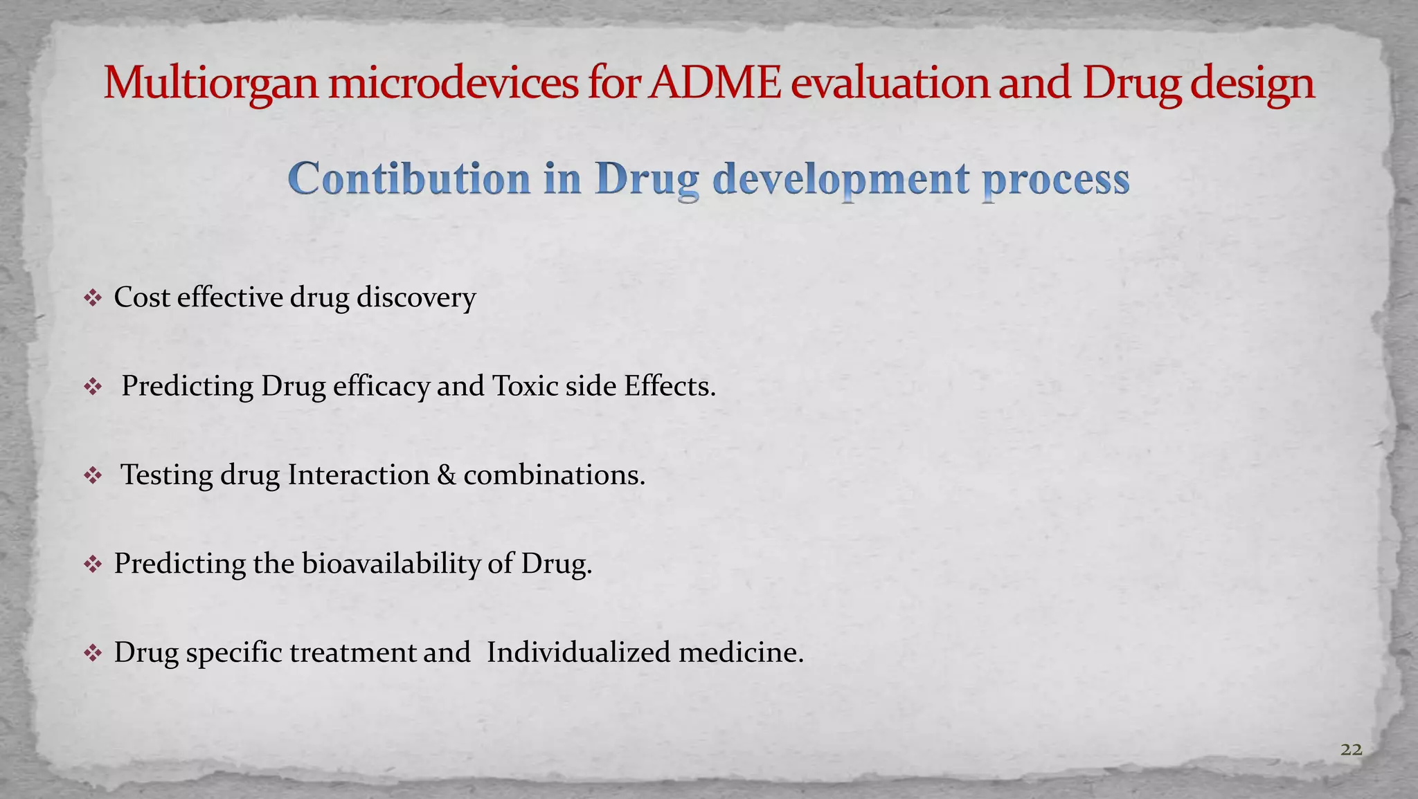  Cost effective drug discovery 
 Predicting Drug efficacy and Toxic side Effects. 
 Testing drug Interaction & combinations. 
 Predicting the bioavailability of Drug. 
 Drug specific treatment and Individualized medicine. 
22 
 