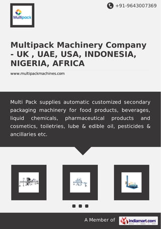 +91-9643007369
A Member of
Multipack Machinery Company
- UK , UAE, USA, INDONESIA,
NIGERIA, AFRICA
www.multipackmachines.com
Multi Pack supplies automatic customized secondary
packaging machinery for food products, beverages,
liquid chemicals, pharmaceutical products and
cosmetics, toiletries, lube & edible oil, pesticides &
ancillaries etc.
 