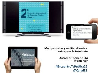 Multipantallas y multiaudiencias: 
retos para la televisión 
Antoni Gutiérrez-Rubí 
@antonigr 
#EncuentroTvPública22 
@Can...