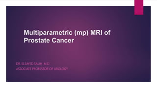 Multiparametric (mp) MRI of
Prostate Cancer
DR. ELSAYED SALIH M.D
ASSOCIATE PROFESSOR OF UROLOGY
 