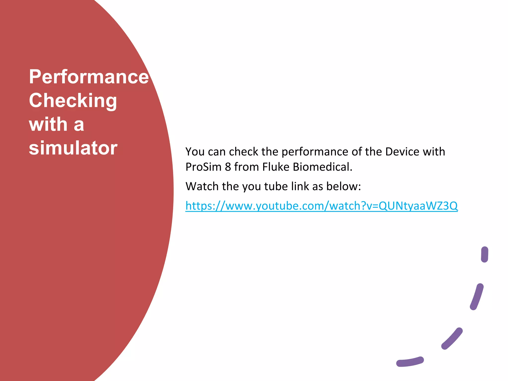 Performance
Checking
with a
simulator You can check the performance of the Device with
ProSim 8 from Fluke Biomedical.
Watch the you tube link as below:
https://www.youtube.com/watch?v=QUNtyaaWZ3Q
 