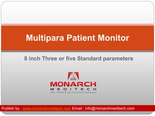 Multipara Patient Monitor 
8 inch Three or five Standard parameters 
Publish by : www.monarchmeditech.com Email : info@monarchmeditech.com 
 