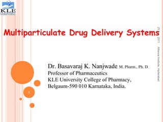 Multiparticulate Drug Delivery Systems
Dr. Basavaraj K. Nanjwade M. Pharm., Ph. D
Professor of Pharmaceutics
KLE University College of Pharmacy,
Belgaum-590 010 Karnataka, India.
1
25Feb.2011AllianceInstitute,Hyderabad
 