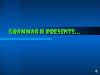 Grammar II presents…Grammar II presents…
 