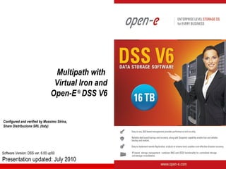 Multipath with
                                  Virtual Iron and
                                 Open-E ® DSS V6


Configured and verified by Massimo Strina,
Share Distribuzione SRL (Italy)




Software Version: DSS ver. 6.00 up50
Presentation updated: July 2010
 