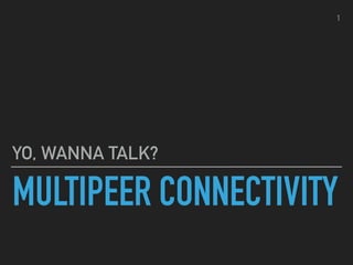 MULTIPEER CONNECTIVITY
YO, WANNA TALK?
1
 