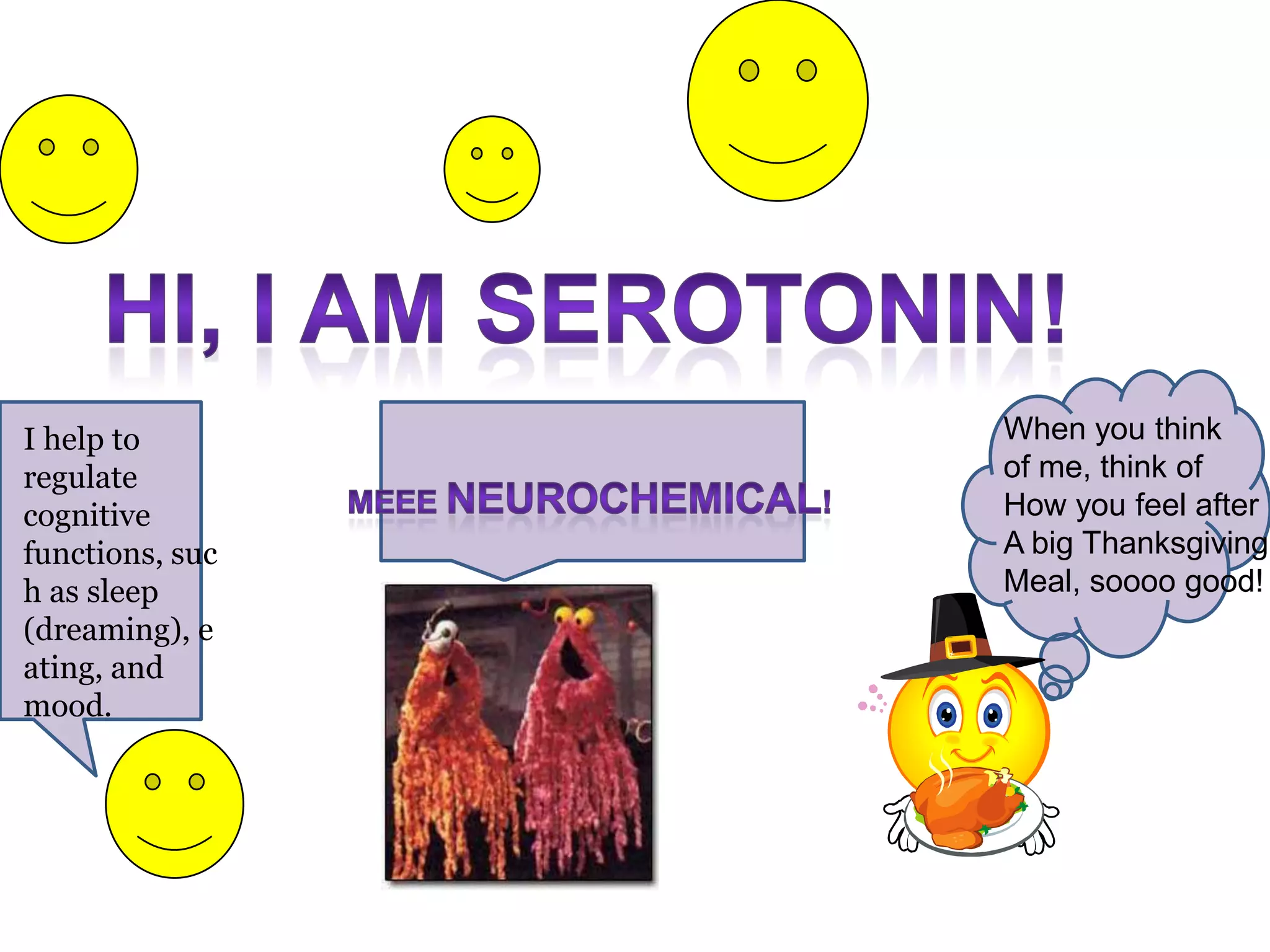 I help to
regulate
cognitive
functions,
such as sleep
(dreaming),
eating, and
mood.
When you think
of me, think of
How you feel after
A big Thanksgiving
Meal, soooo good!
 