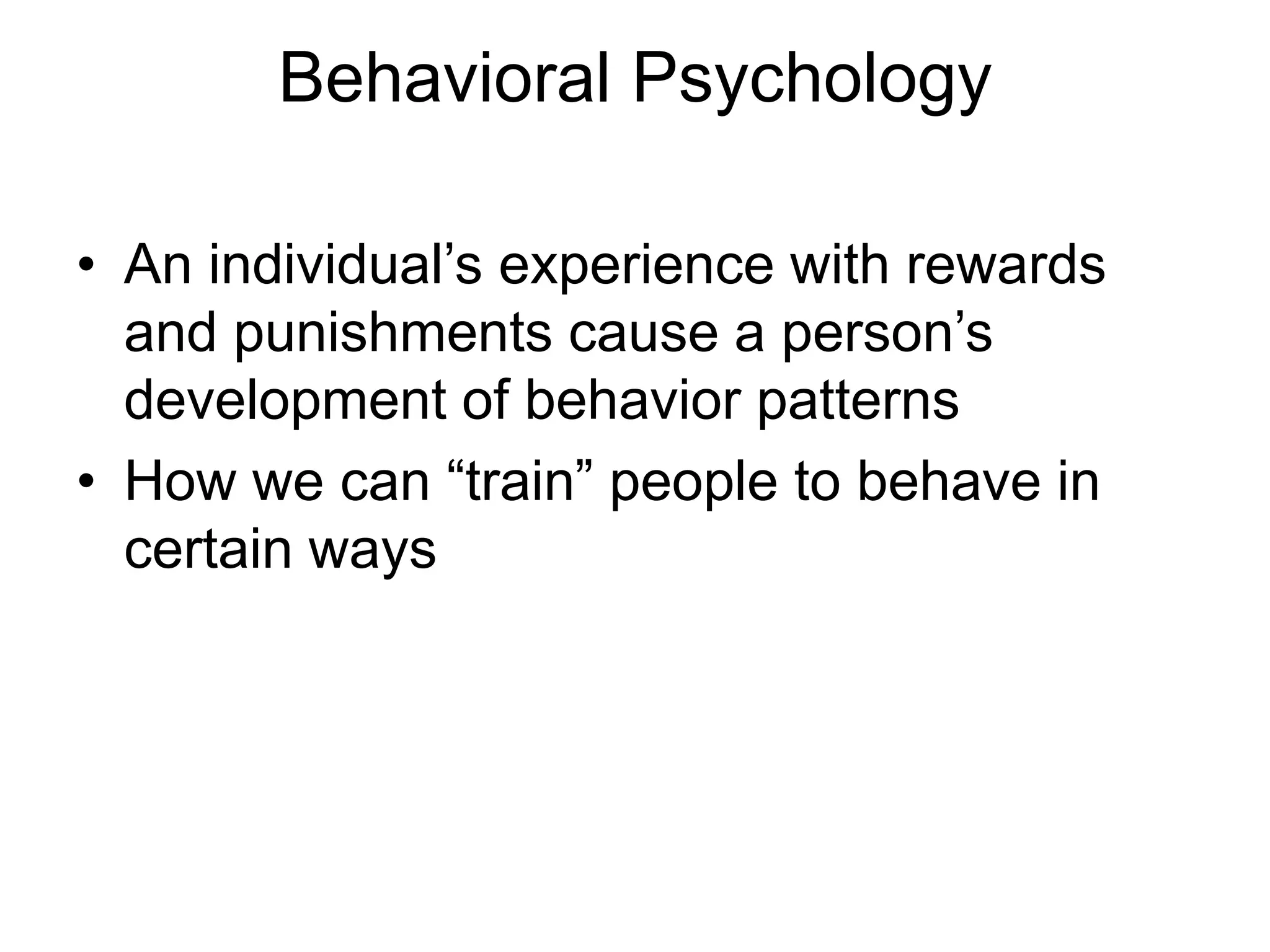 Behavioral Psychology
• An individual’s experience with rewards
and punishments cause a person’s
development of behavior patterns
• How we can “train” people to behave in
certain ways
 