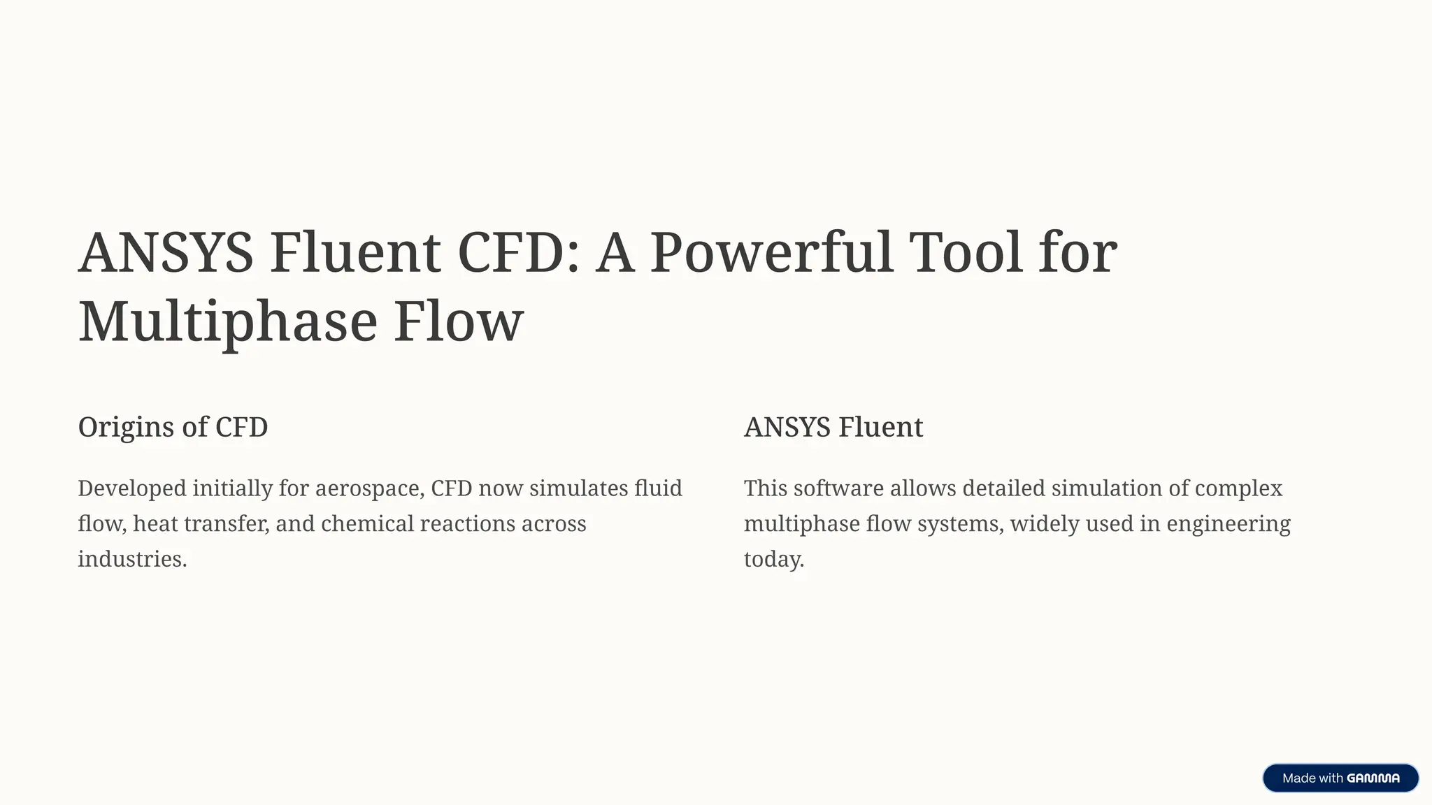 ANSYS Fluent CFD: A Powerful Tool for
Multiphase Flow
Origins of CFD
Developed initially for aerospace, CFD now simulates fluid
flow, heat transfer, and chemical reactions across
industries.
ANSYS Fluent
This software allows detailed simulation of complex
multiphase flow systems, widely used in engineering
today.
 