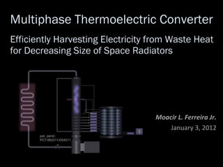Multiphase Thermoelectric Converter Efficiently Harvesting Electricity from Waste Heat for Decreasing Size of Space Radiators Moacir L. Ferreira Jr. January 3, 2012 pat. pend.:  PCT/IB2011/054511 