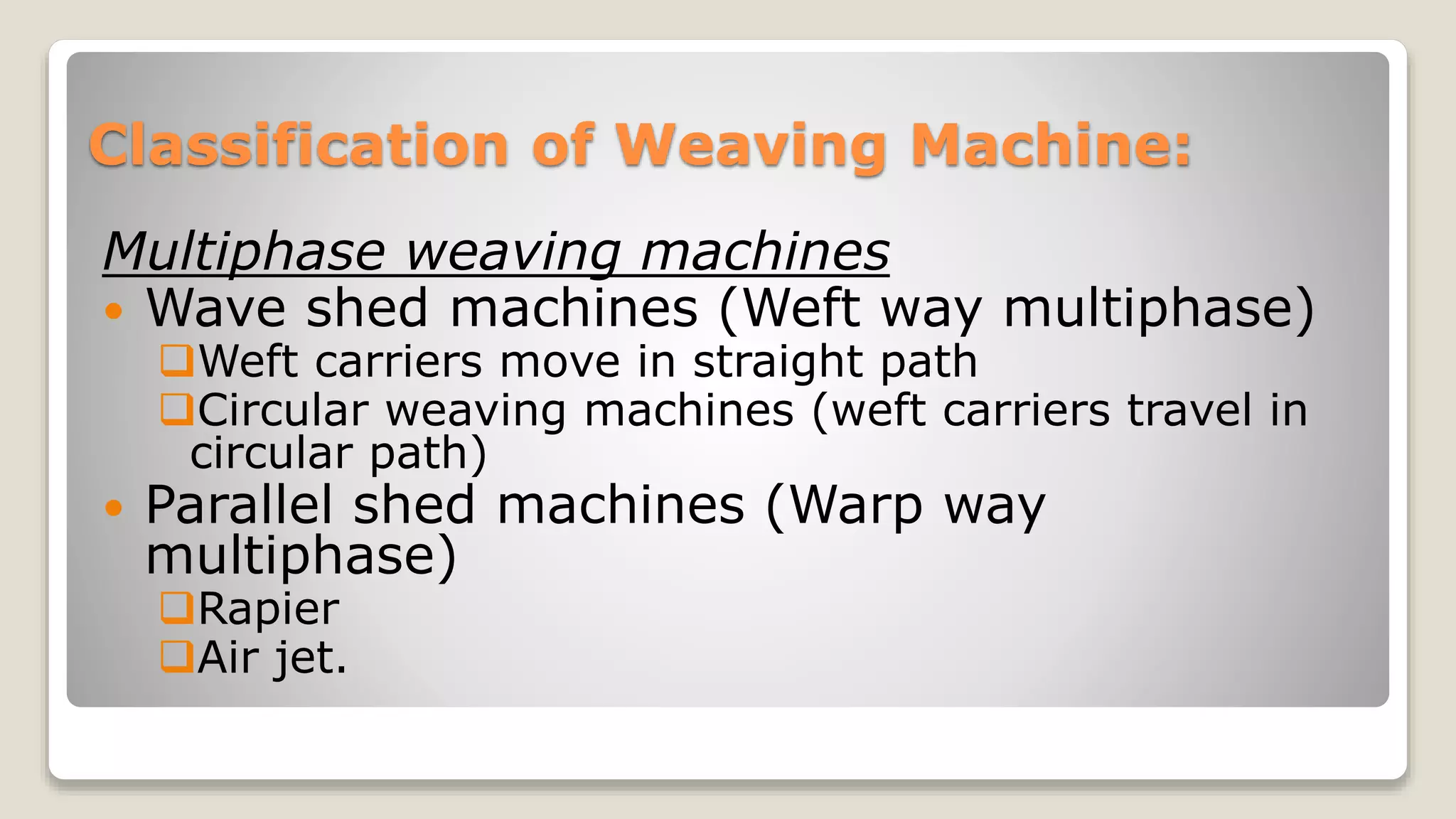 Classification of Weaving Machine:
Multiphase weaving machines
 Wave shed machines (Weft way multiphase)
Weft carriers move in straight path
Circular weaving machines (weft carriers travel in
circular path)
 Parallel shed machines (Warp way
multiphase)
Rapier
Air jet.
 