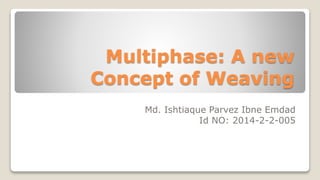 Multiphase: A new
Concept of Weaving
Md. Ishtiaque Parvez Ibne Emdad
Id NO: 2014-2-2-005
 
