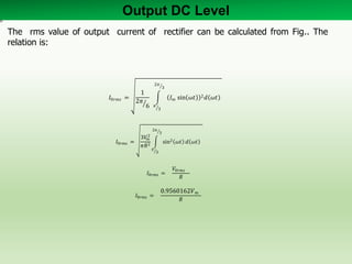 Output DC Level
𝐼0𝑟𝑚𝑠 =
1
2𝜋
6
𝐼 𝑚 sin 𝜔𝑡 2 𝑑 𝜔𝑡
2𝜋
3
𝜋
3
𝐼0𝑟𝑚𝑠 =
3𝑉𝑚
2
𝜋𝑅2 sin2 𝜔𝑡 𝑑 𝜔𝑡
2𝜋
3
𝜋
3
𝐼0𝑟𝑚𝑠 =
𝑉0𝑟𝑚𝑠
𝑅
𝐼0𝑟𝑚𝑠 =
0.9560162𝑉 𝑚
𝑅
The rms value of output current of rectifier can be calculated from Fig.. The
relation is:
 