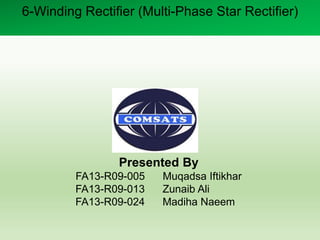 6-Winding Rectifier (Multi-Phase Star Rectifier)
Presented By
FA13-R09-005 Muqadsa Iftikhar
FA13-R09-013 Zunaib Ali
FA13-R09-024 Madiha Naeem
 