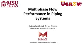 Multiphase Flow
Performance in Piping
Systems
Christopher Alexis & Trevon Antoine
Mentor: Dr. Mahmoud Elsharafi
Midwestern State University, Wichita Falls, TX
 