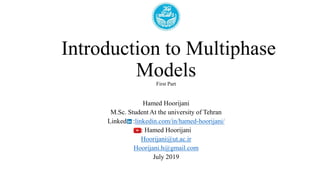 Introduction to Multiphase
ModelsFirst Part
Hamed Hoorijani
M.Sc. Student At the university of Tehran
Linked :linkedin.com/in/hamed-hoorijani/
: Hamed Hoorijani
Hoorijani@ut.ac.ir
Hoorijani.h@gmail.com
July 2019
 