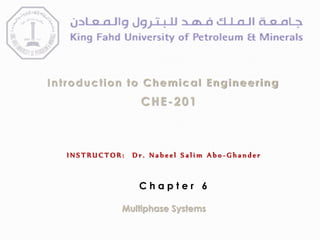 Introduction to Chemical Engineering
CHE-201
I N S T R U C T O R : D r . N a b e e l S a l i m A b o - G h a n d e r
Multiphase Systems
C h a p t e r 6
 