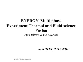 ENERGY System Engineering
ENERGY |Multi phase
Experiment Thermal and Fluid science
Fusion
Flow Pattern & Flow Regime
SUDHEER NANDI
 