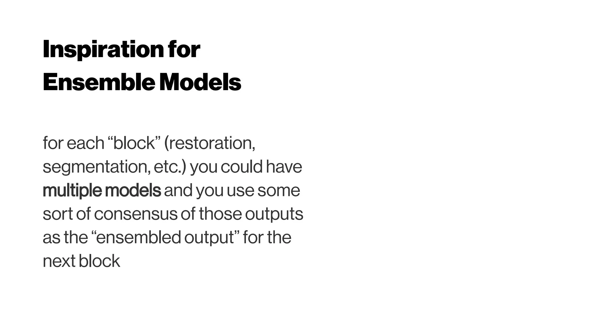 Inspiration for
Ensemble Models
for each “block” (restoration,
segmentation, etc.) you could have
multiple models and you use some
sort of consensus of those outputs
as the “ensembled output” for the
next block
 