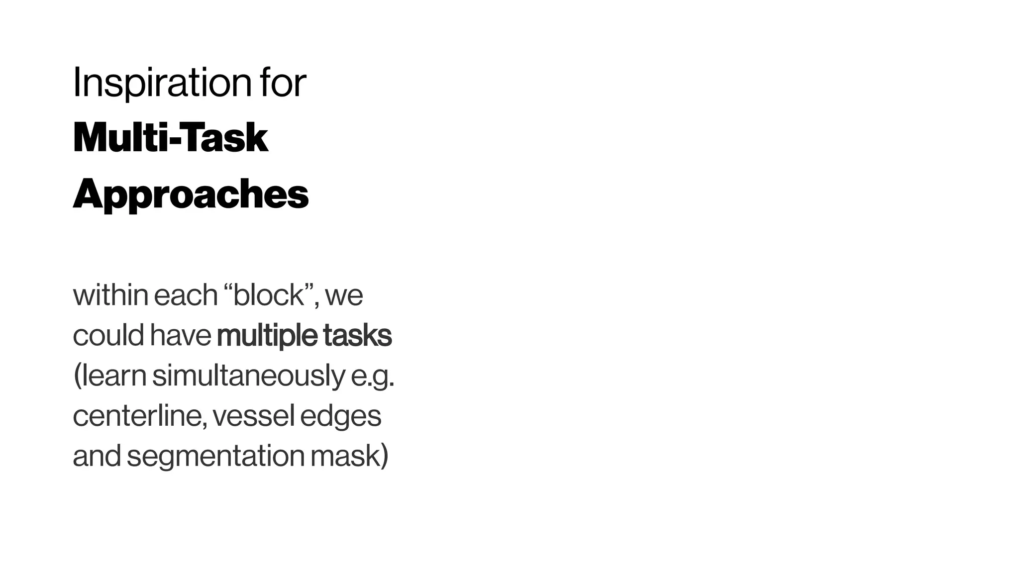 Inspiration for
Multi-Task
Approaches
within each “block”, we
could have multiple tasks
(learn simultaneously e.g.
centerline, vessel edges
and segmentation mask)
 
