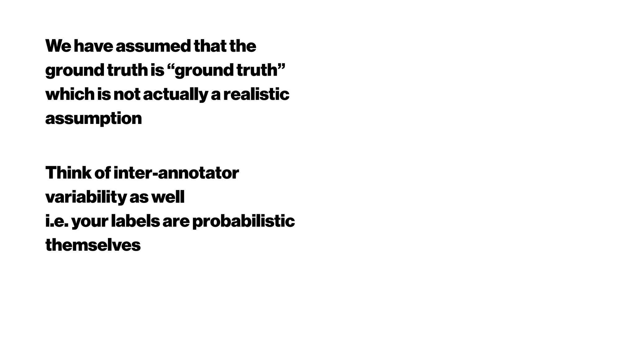 Wehaveassumedthatthe
groundtruthis“groundtruth”
whichisnotactuallyarealistic
assumption
Thinkofinter-annotator
variabilityaswell
i.e.yourlabelsareprobabilistic
themselves
 