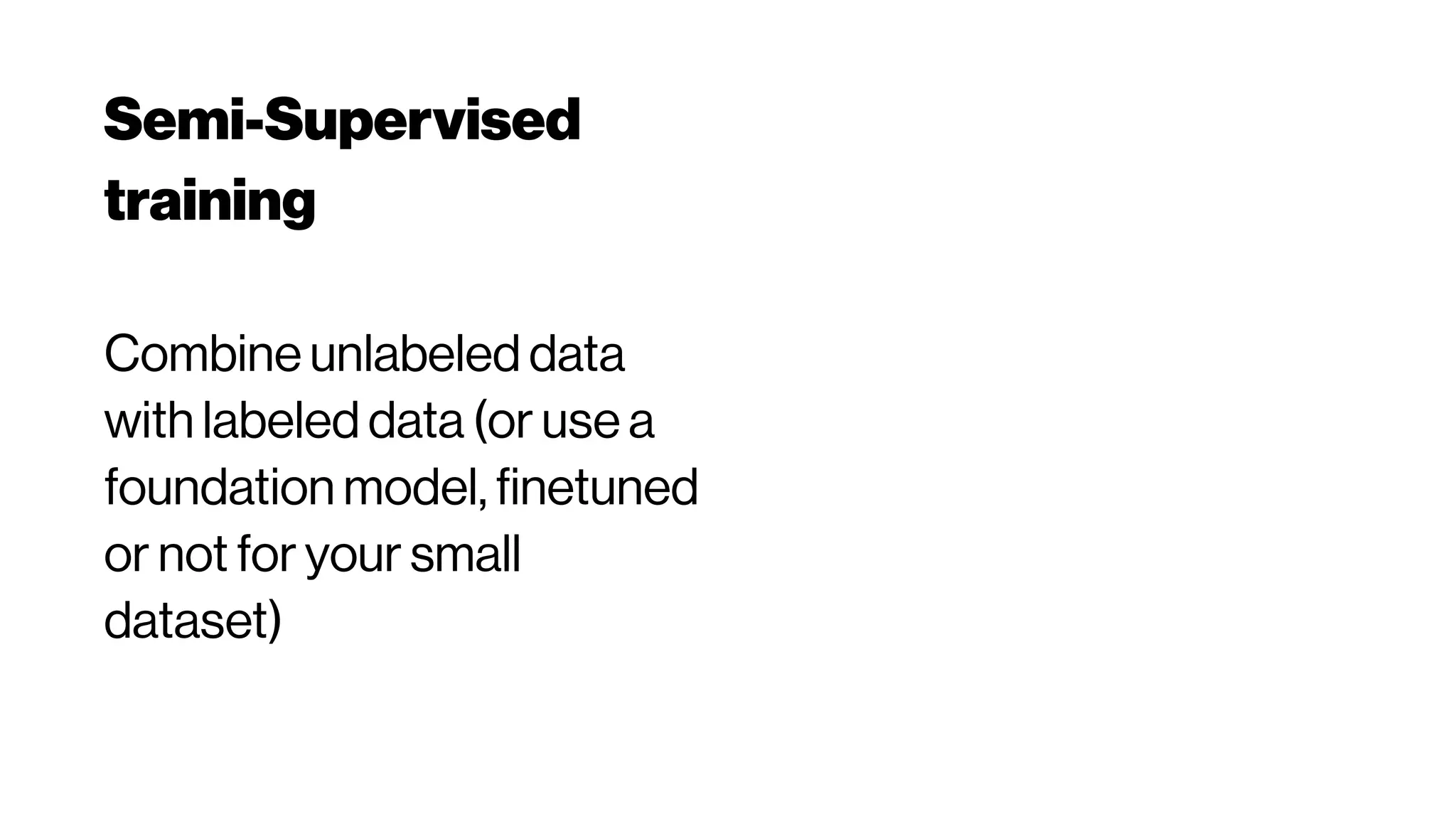Semi-Supervised
training
Combine unlabeled data
with labeled data (or use a
foundation model, finetuned
or not for your small
dataset)
 