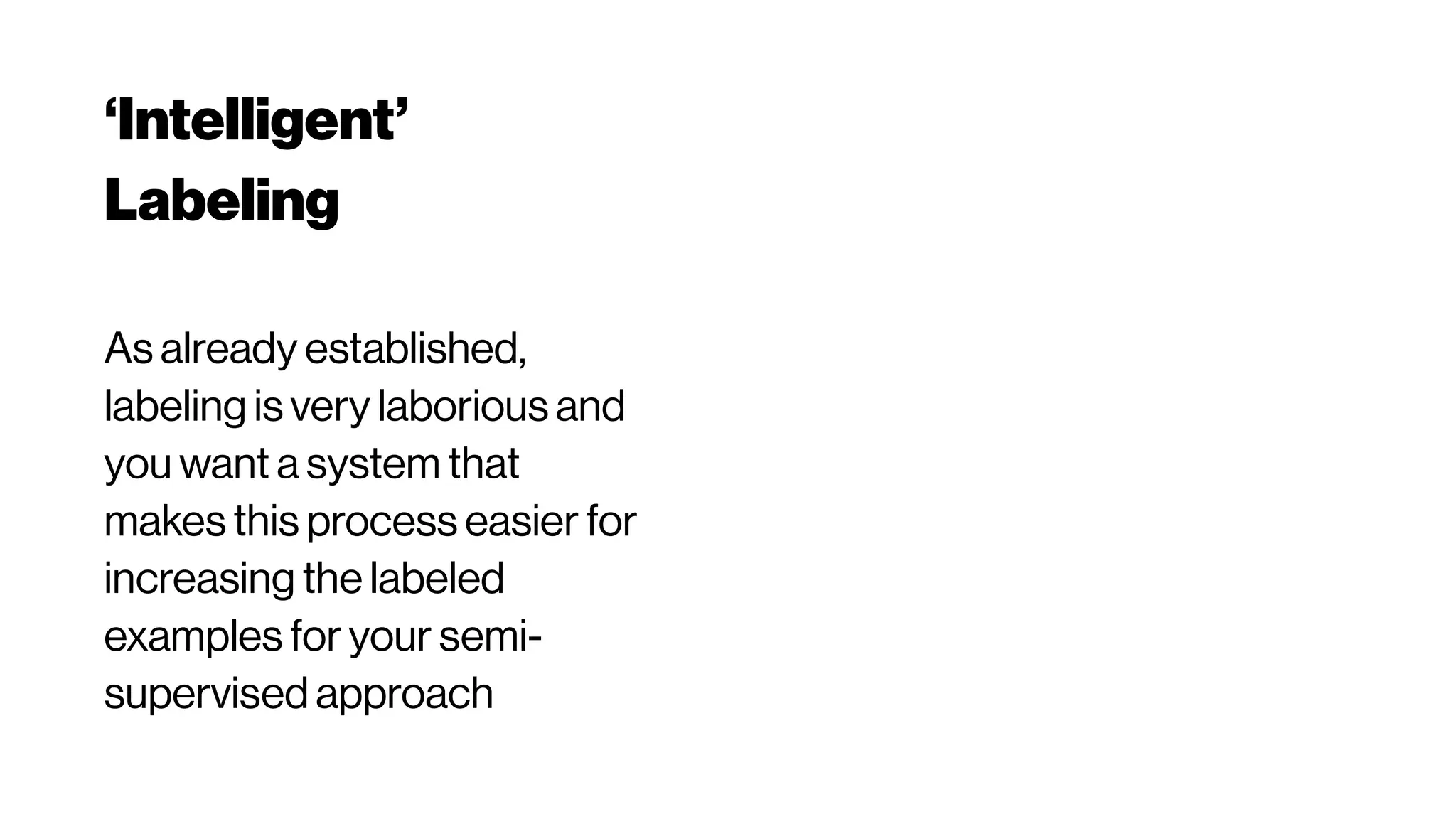 ‘Intelligent’
Labeling
As already established,
labeling is very laborious and
you want a system that
makes this process easier for
increasing the labeled
examples for your semi-
supervised approach
 