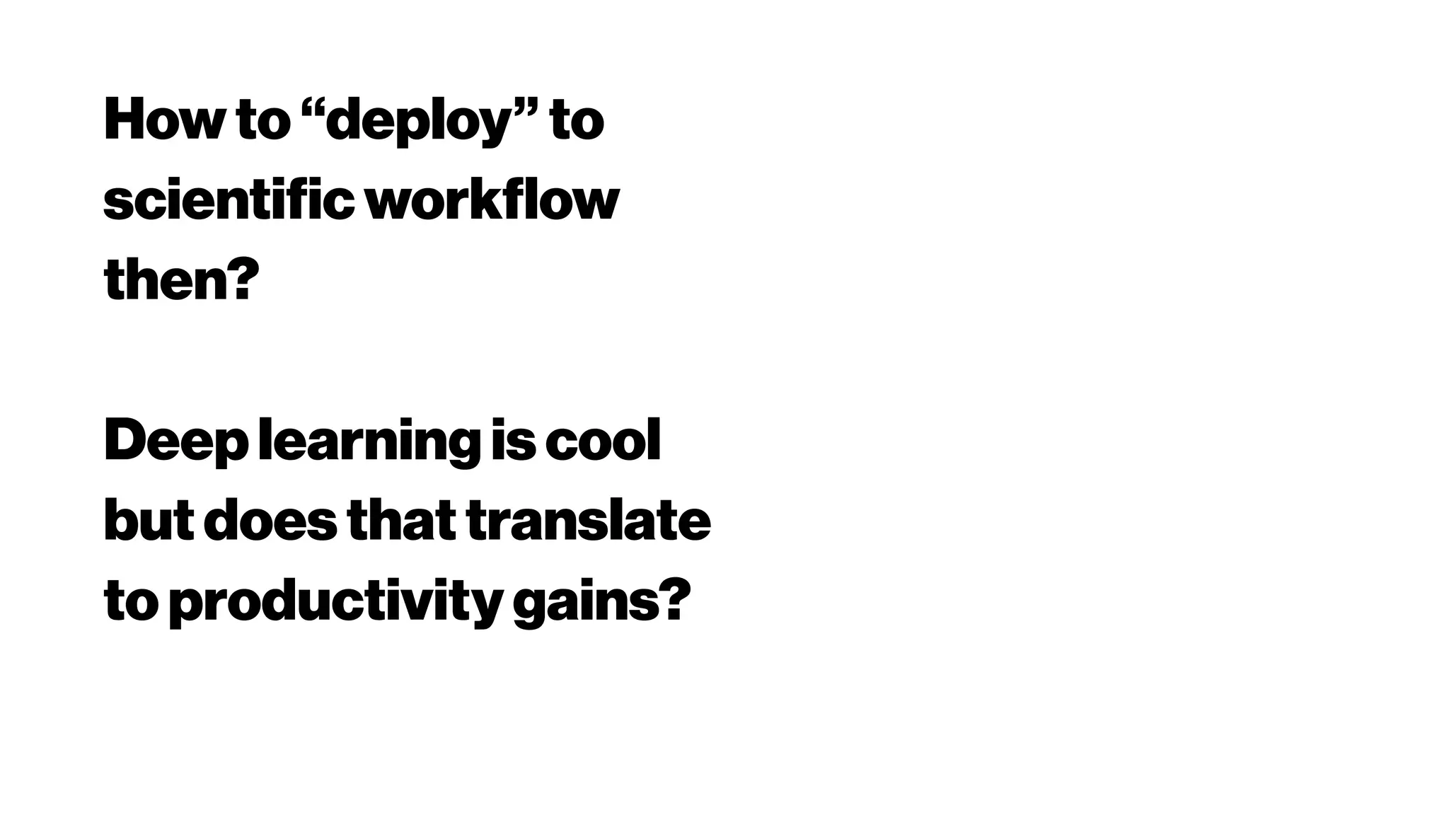 Howto“deploy” to
scientificworkflow
then?
Deeplearningiscool
butdoesthattranslate
to productivitygains?
 