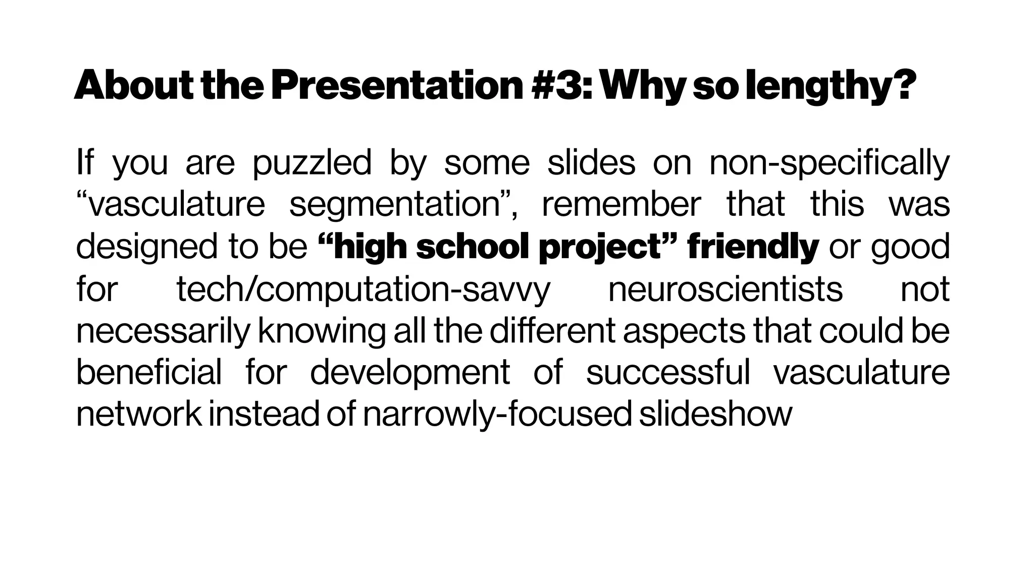 Aboutthe Presentation #3:Why solengthy?
If you are puzzled by some slides on non-specifically
“vasculature segmentation”, remember that this was
designed to be “high school project” friendly or good
for tech/computation-savvy neuroscientists not
necessarily knowing all the different aspects that could be
beneficial for development of successful vasculature
network instead of narrowly-focused slideshow
 