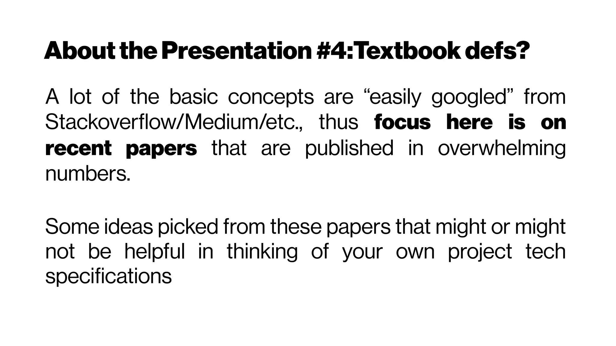 Aboutthe Presentation #4:Textbookdefs?
A lot of the basic concepts are “easily googled” from
Stackoverflow/Medium/etc., thus focus here is on
recent papers that are published in overwhelming
numbers.
Some ideas picked from these papers that might or might
not be helpful in thinking of your own project tech
specifications
 