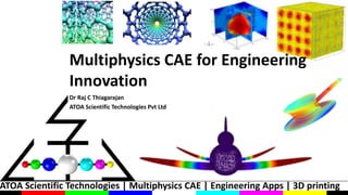 ATOA Scientific Technologies | Multiphysics CAE | Engineering Apps | 3D printing
Dr Raj C Thiagarajan
ATOA Scientific Technologies Pvt Ltd
Multiphysics CAE for Engineering
Innovation
 