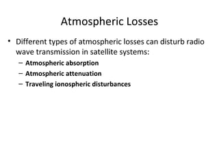 Atmospheric Losses
• Different types of atmospheric losses can disturb radio
  wave transmission in satellite systems:
   – Atmospheric absorption
   – Atmospheric attenuation
   – Traveling ionospheric disturbances
 