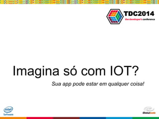 Globalcode – Open4education
TDC2014
Imagina só com IOT?
Sua app pode estar em qualquer coisa!
 