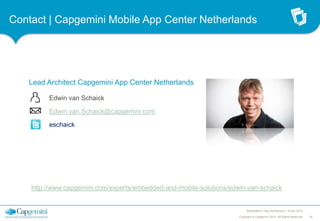 Contact | Capgemini Mobile App Center Netherlands

Lead Architect Capgemini App Center Netherlands
Edwin van Schaick
Edwin.van.Schaick@capgemini.com
eschaick

http://www.capgemini.com/experts/embedded-and-mobile-solutions/edwin-van-schaick

Multiplatform App Architecture | 15 jan 2014
Copyright © Capgemini 2014. All Rights Reserved

16

 