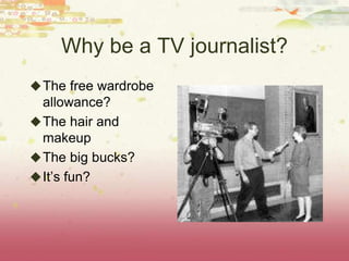 Why be a TV journalist?
The free wardrobe
allowance?
The hair and
makeup
The big bucks?
It’s fun?
 