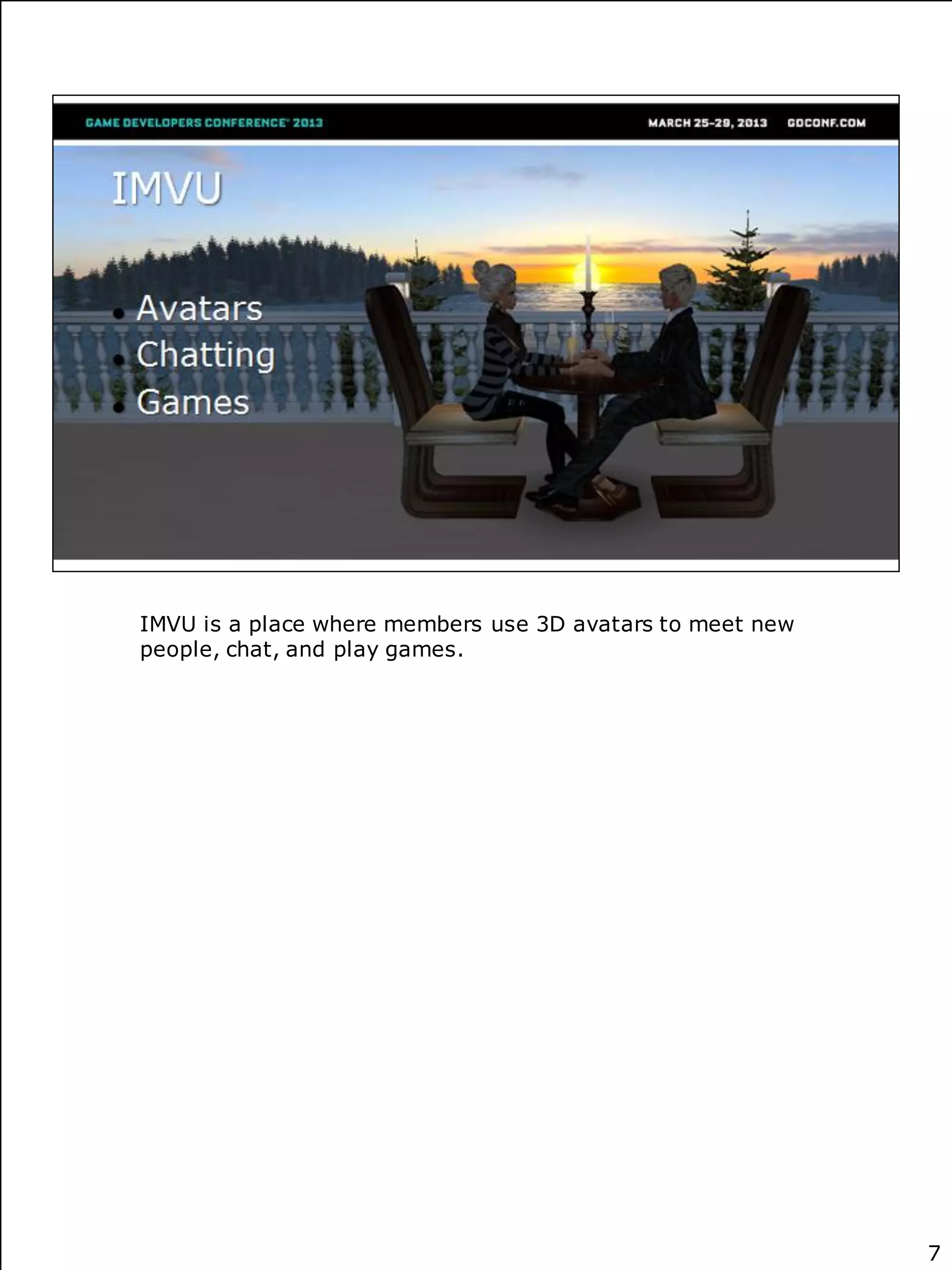 IMVU is a place where members use 3D avatars to meet new
people, chat, and play games.




                                                           7
 