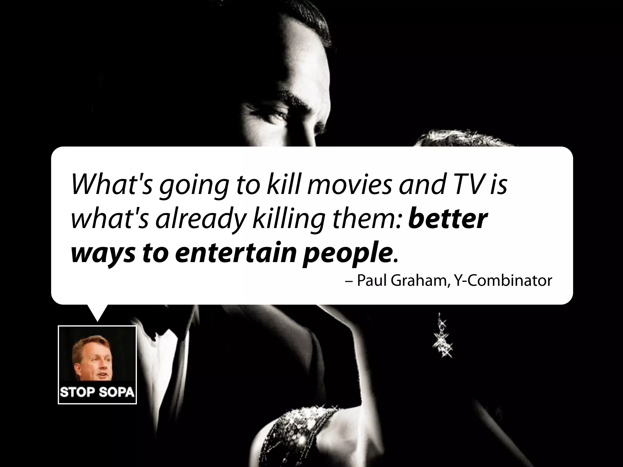 What's going to kill movies and TV is
what's already killing them: better
ways to entertain people.
– Paul Graham, Y-Combinator

 