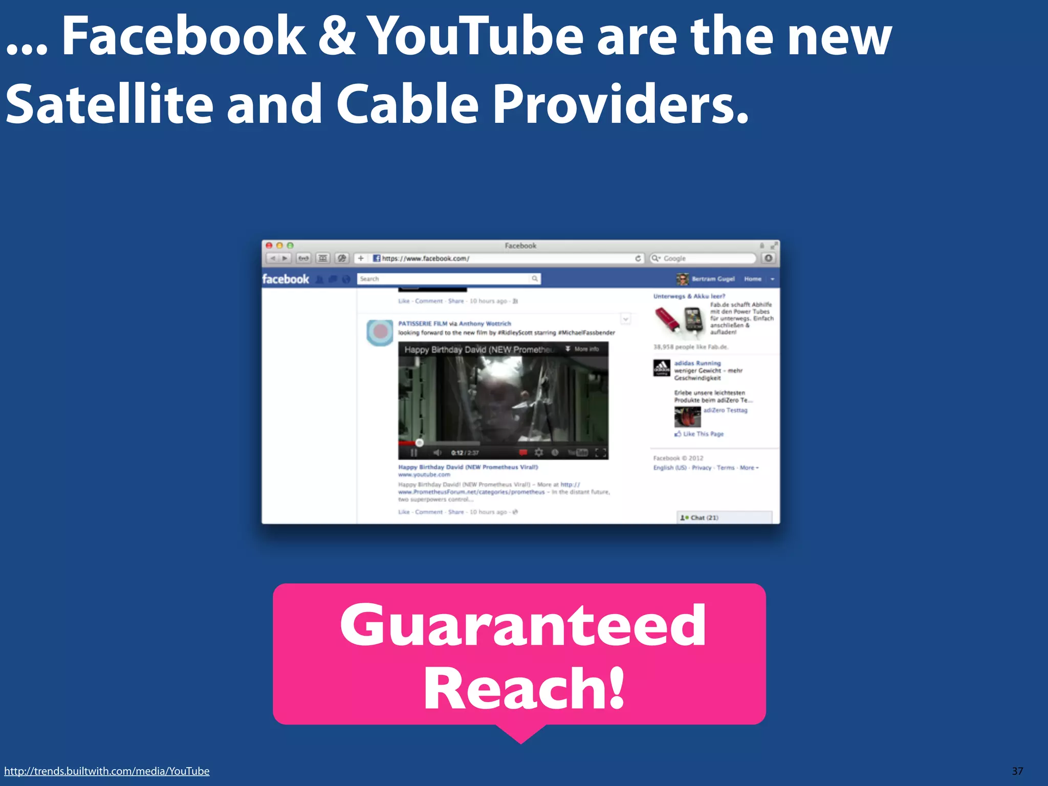 ... Facebook & YouTube are the new
Satellite and Cable Providers.

Guaranteed
Reach!
http://trends.builtwith.com/media/YouTube

37

 