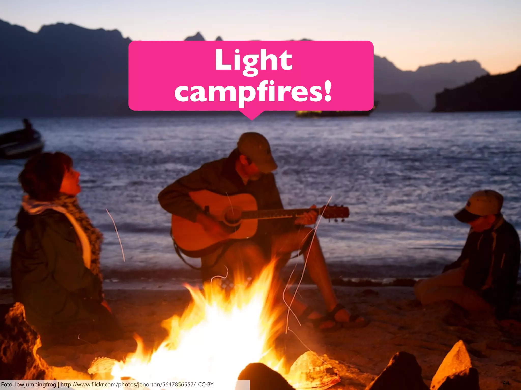 Light
campﬁres!

Foto: lowjumpingfrog | http://www.ﬂickr.com/photos/jenorton/5647856557/ CC-BY

44

 