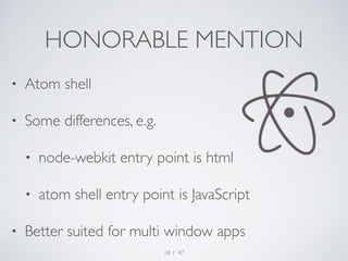 HONORABLE MENTION 
• Atom shell 
• Some differences, e.g. 
• node-webkit entry point is html 
• atom shell entry point is ...