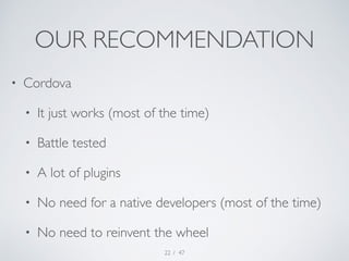 OUR RECOMMENDATION 
• Cordova 
• It just works (most of the time) 
• Battle tested 
• A lot of plugins 
• No need for a na...