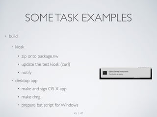 SOME TASK EXAMPLES 
/ 47 
• build 
• kiosk 
• zip onto package.nw 
• update the test kiosk (curl) 
• notify 
• desktop app...