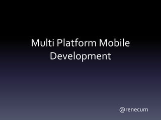 Multi Platform Mobile
   Development



                  @renecum
 