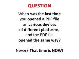 QUESTION
When was the last time
you opened a PDF file
on various devices
of different platforms,
and the PDF file
opened the same way?
Never? That time is NOW!
 