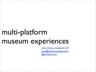 multi-platform
museum experiences
          nina simon, museum 2.0
          nina@museumtwo.com
          @ninaksimon
 