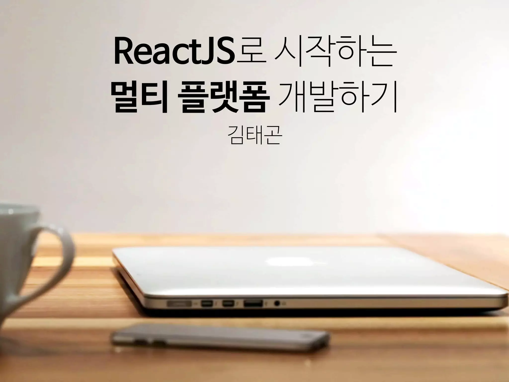 김태곤
ReactJS로 시작하는
멀티 플랫폼 개발하기
 