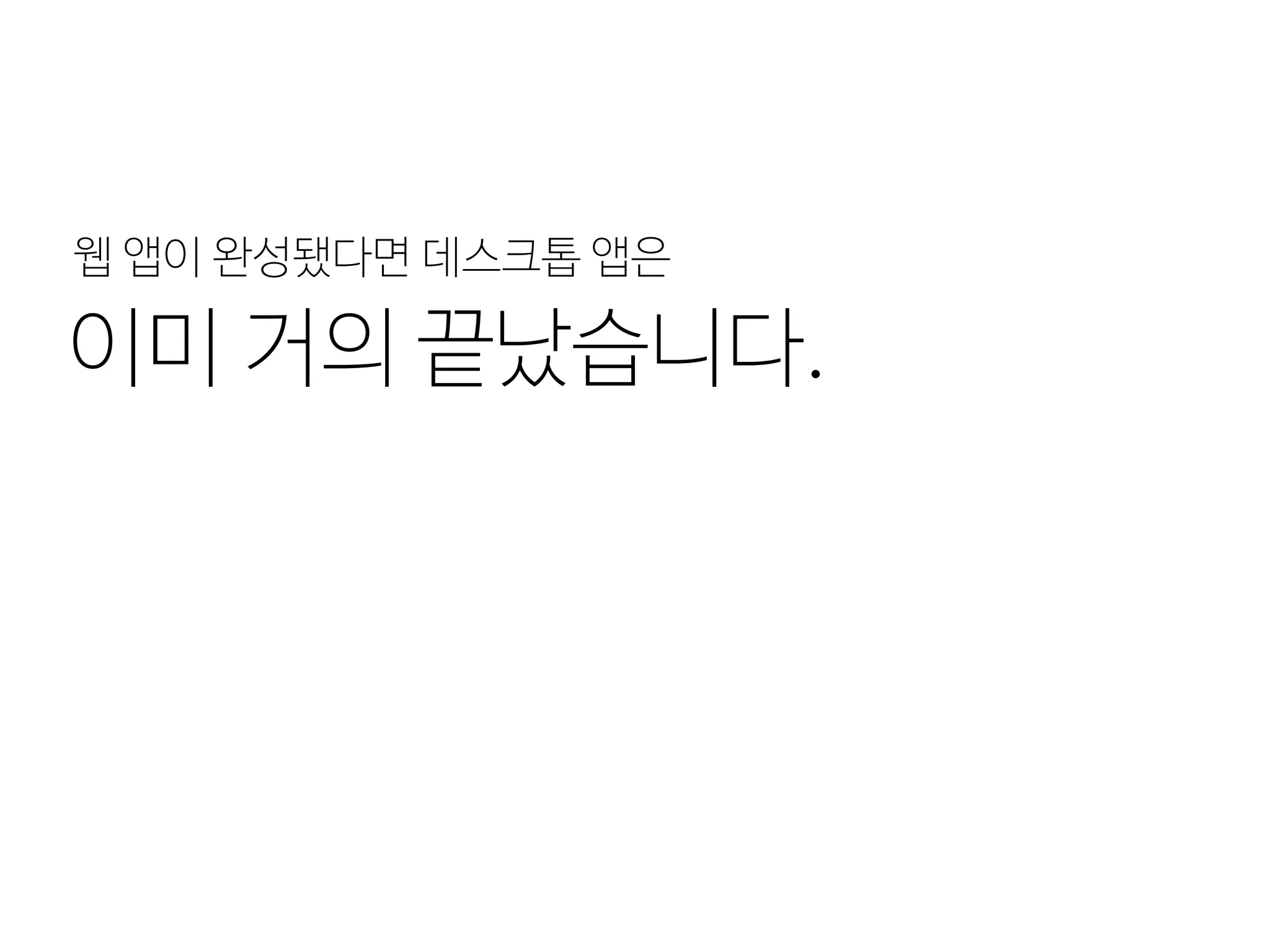 이미 거의 끝났습니다.
웹 앱이 완성됐다면 데스크톱 앱은
 