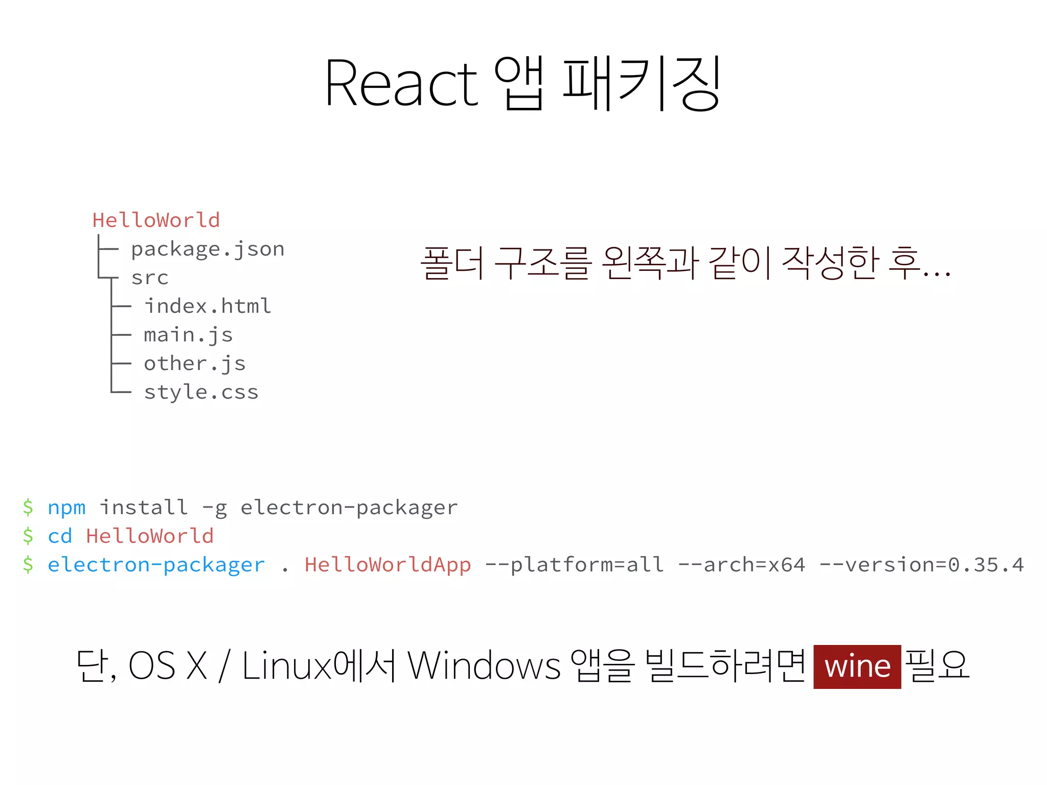 React 앱 패키징
$ npm install -g electron-packager 
$ cd HelloWorld
$ electron-packager . HelloWorldApp --platform=all --arch=x64 --version=0.35.4
HelloWorld
├─ package.json
└┬ src
├─ index.html
├─ main.js
├─ other.js
└─ style.css
폴더 구조를 왼쪽과 같이 작성한 후...
단, OS X / Linux에서 Windows 앱을 빌드하려면 wine 필요wine
 