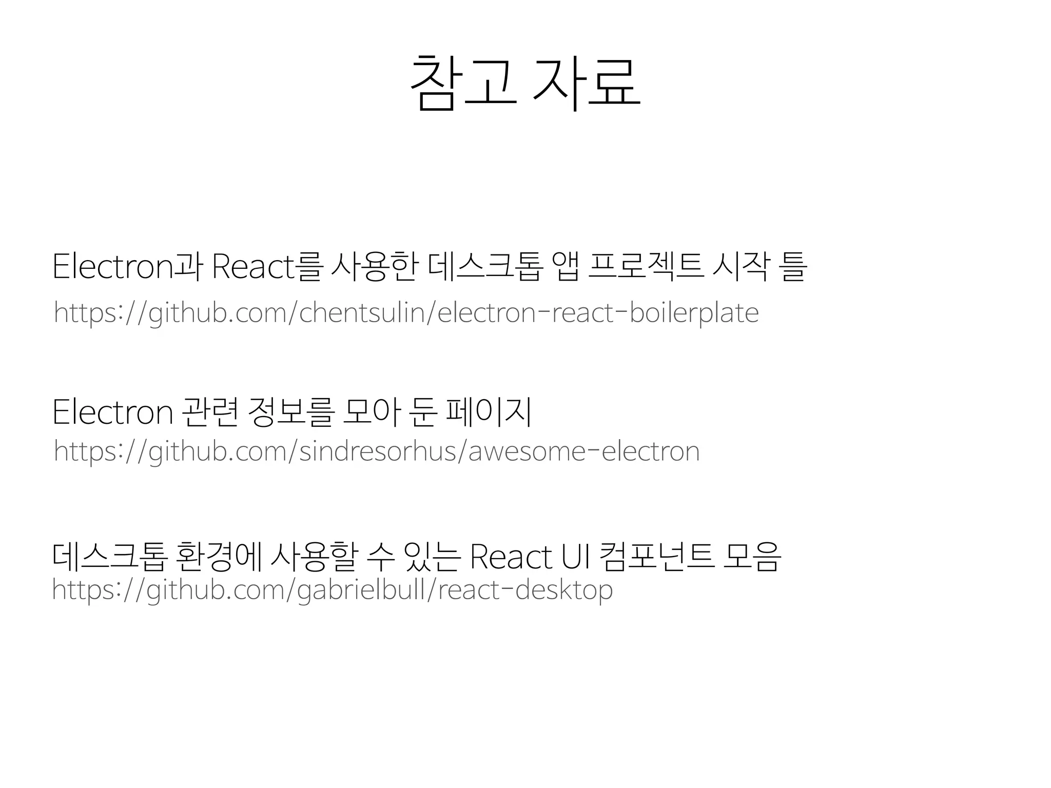 참고 자료
https://github.com/chentsulin/electron-react-boilerplate
Electron과 React를 사용한 데스크톱 앱 프로젝트 시작 틀
https://github.com/sindresorhus/awesome-electron
Electron 관련 정보를 모아 둔 페이지
https://github.com/gabrielbull/react-desktop
데스크톱 환경에 사용할 수 있는 React UI 컴포넌트 모음
 